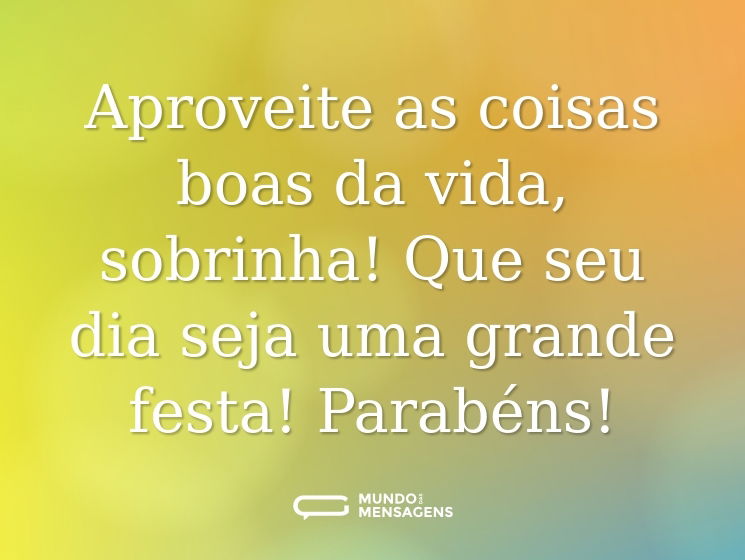 Aproveite as coisas boas da vida, sobrinha! Que seu dia seja uma grande festa! Parabéns!