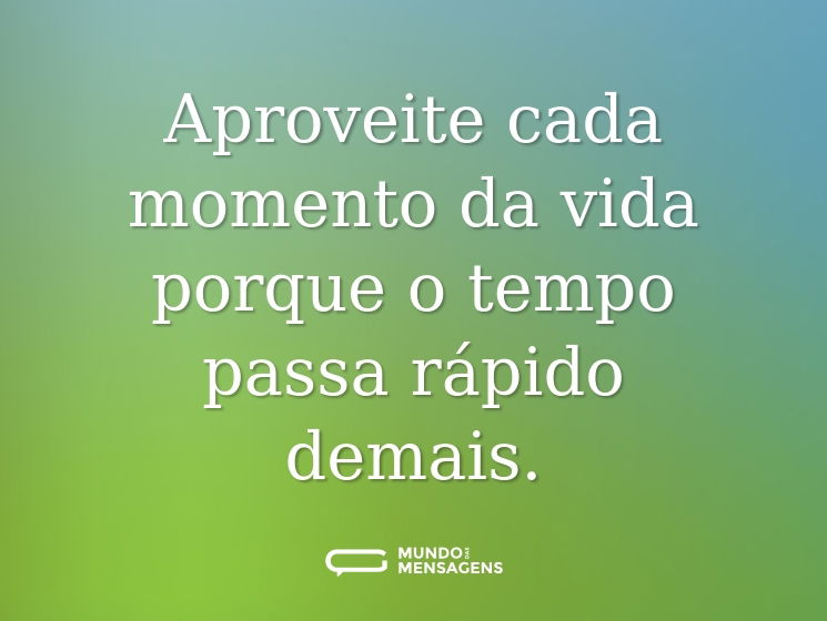Aproveite cada momento da vida porque o tempo passa rápido demais.