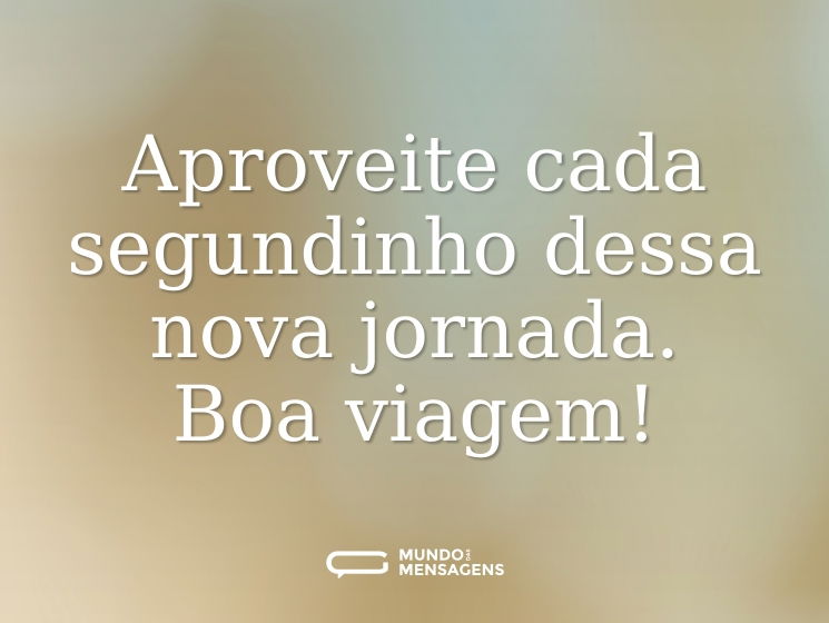 Aproveite cada segundinho dessa nova jornada. Boa viagem!