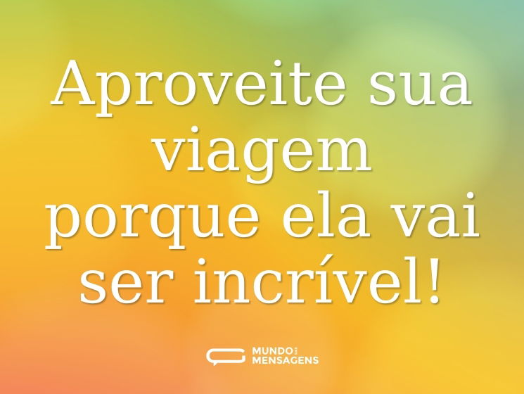 Aproveite sua viagem porque ela vai ser incrível!
