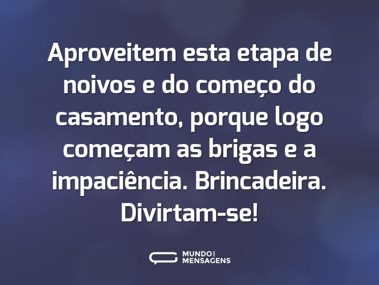 Aproveitem esta etapa de noivos e do começo do casamento, porque logo começam as brigas e a impaciência. Brincadeira. Divirtam-se!