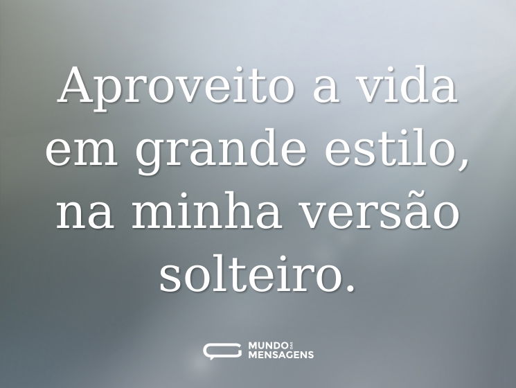 Aproveito a vida em grande estilo, na minha versão solteiro.