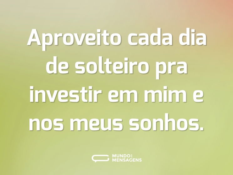 Aproveito cada dia de solteiro pra investir em mim e nos meus sonhos.