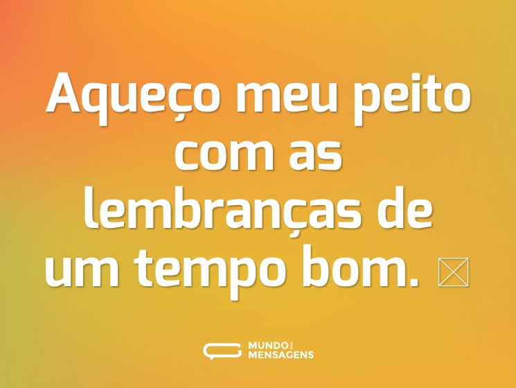 Aqueço meu peito com as lembranças de um tempo bom. 🥰