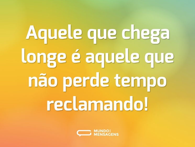 Aquele que chega longe é aquele que não perde tempo reclamando!