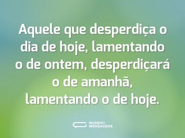 Aquele que desperdiça o dia de hoje, lamentando o de ontem, desperdiçará o de amanhã, lamentando o de hoje.