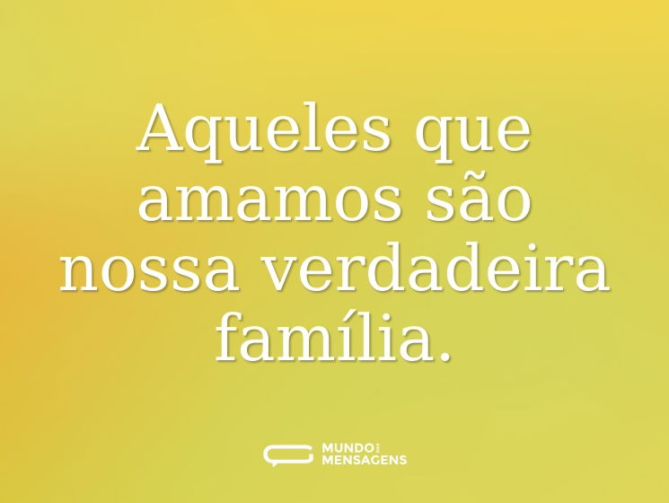 Aqueles que amamos são nossa verdadeira família.