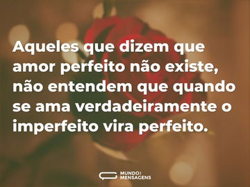 Aqueles que dizem que amor perfeito não existe, não entendem que quando se ama verdadeiramente o imperfeito vira perfeito.