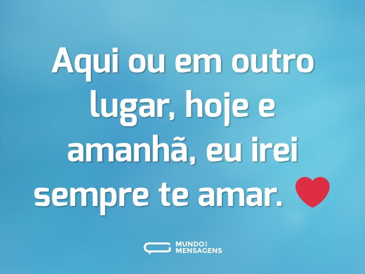 Aqui ou em outro lugar, hoje e amanhã, eu irei sempre te amar. ❤️