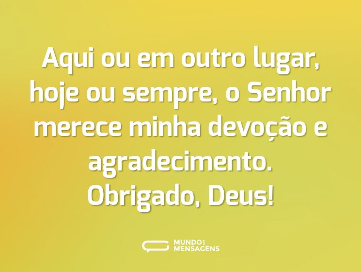 Aqui ou em outro lugar, hoje ou sempre, o Senhor merece minha devoção e agradecimento. Obrigado, Deus!