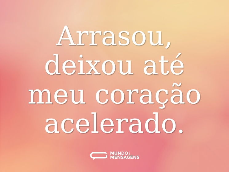 Arrasou, deixou até meu coração acelerado.