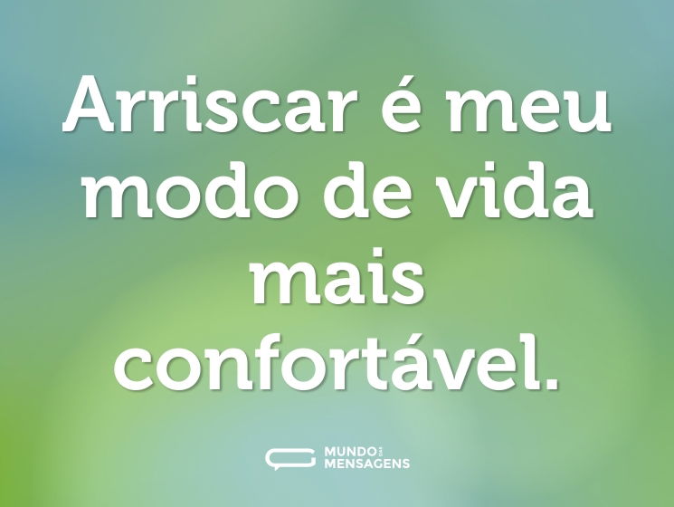 Arriscar é meu modo de vida mais confortável.