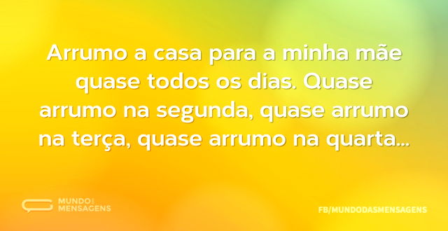 Arrumo a casa para a minha mãe quase tod...