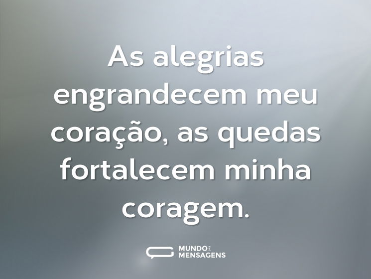 As alegrias engrandecem meu coração, as quedas fortalecem minha coragem.