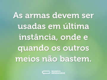 As armas devem ser usadas em última instância, onde e quando os outros meios não bastem.