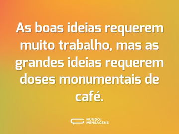 As boas ideias requerem muito trabalho, mas as grandes ideias requerem doses monumentais de café.