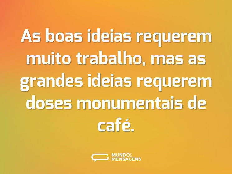 As boas ideias requerem muito trabalho, mas as grandes ideias requerem doses monumentais de café.