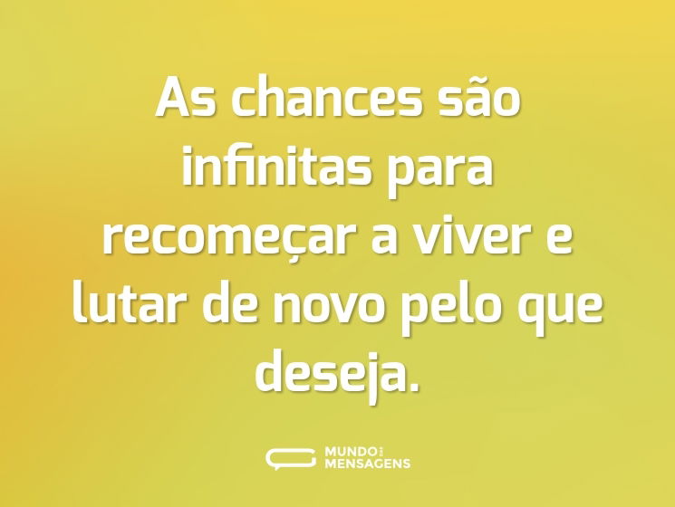 As chances são infinitas para recomeçar a viver e lutar de novo pelo que deseja.
