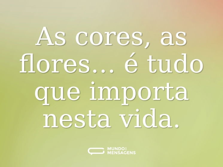 As cores, as flores… é tudo que importa nesta vida.