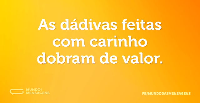 As dádivas feitas com carinho dobram de ...