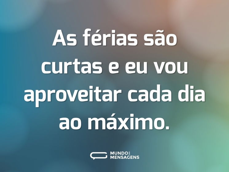 As férias são curtas e eu vou aproveitar cada dia ao máximo.