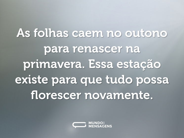 As folhas caem no outono para renascer na primavera. Essa estação existe para que tudo possa florescer novamente.