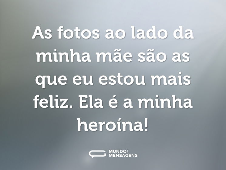 As fotos ao lado da minha mãe são as que eu estou mais feliz. Ela é a minha heroína!