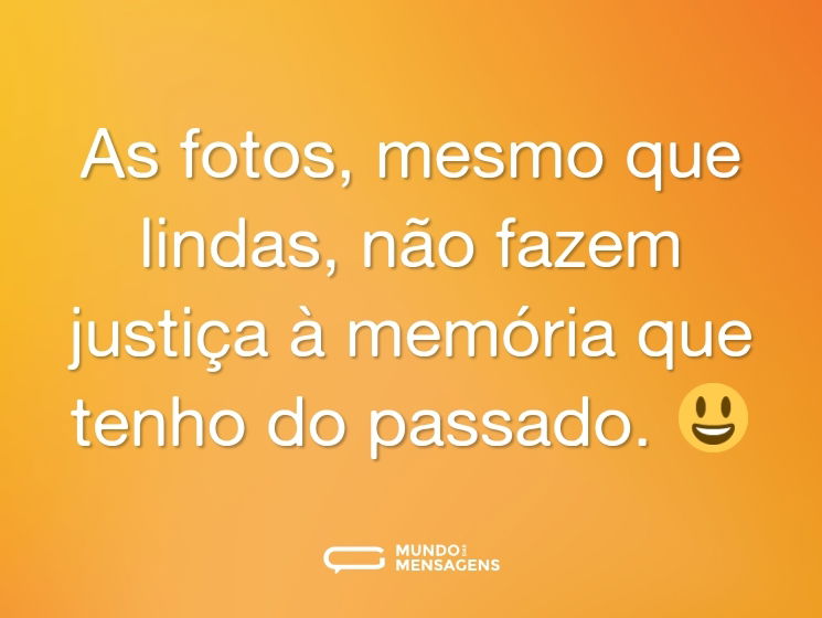 As fotos, mesmo que lindas, não fazem justiça à memória que tenho do passado. 😃