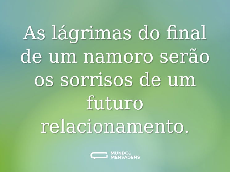 As lágrimas do final de um namoro serão os sorrisos de um futuro relacionamento.