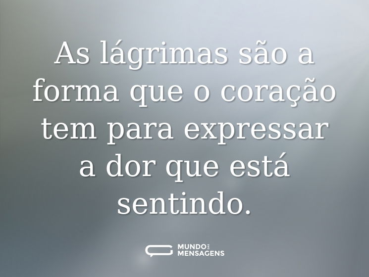 As lágrimas são a forma que o coração tem para expressar a dor que está sentindo.