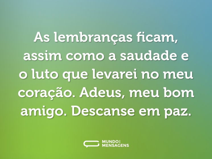 As lembranças ficam, assim como a saudade e o luto que levarei no meu coração. Adeus, meu bom amigo. Descanse em paz.