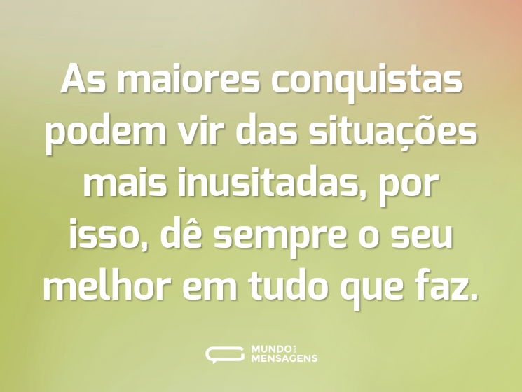 As maiores conquistas podem vir das situações mais inusitadas, por isso, dê sempre o seu melhor em tudo que faz.