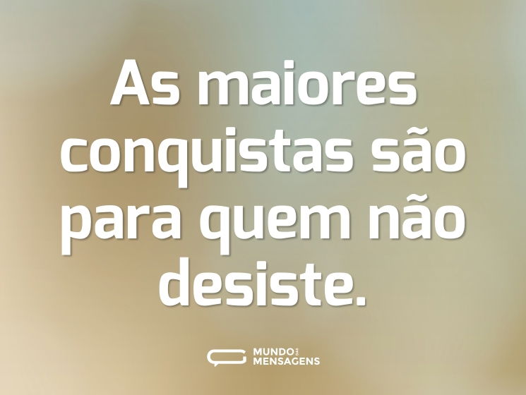 As maiores conquistas são para quem não desiste.