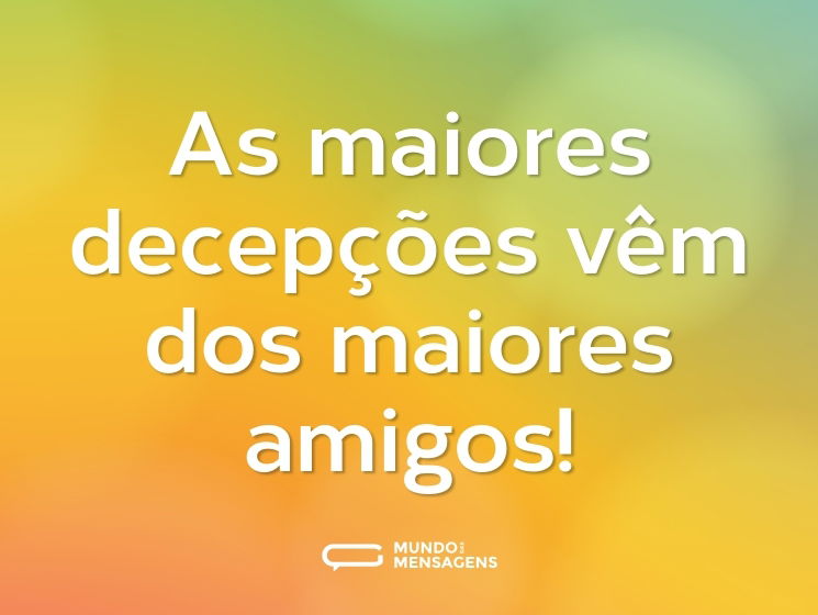 As maiores decepções vêm dos maiores amigos!