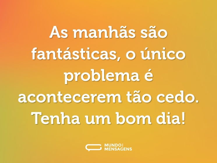 As manhãs são fantásticas, o único problema é acontecerem tão cedo. Tenha um bom dia!