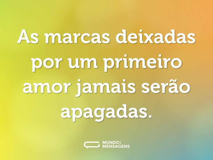 As marcas deixadas por um primeiro amor jamais serão apagadas.