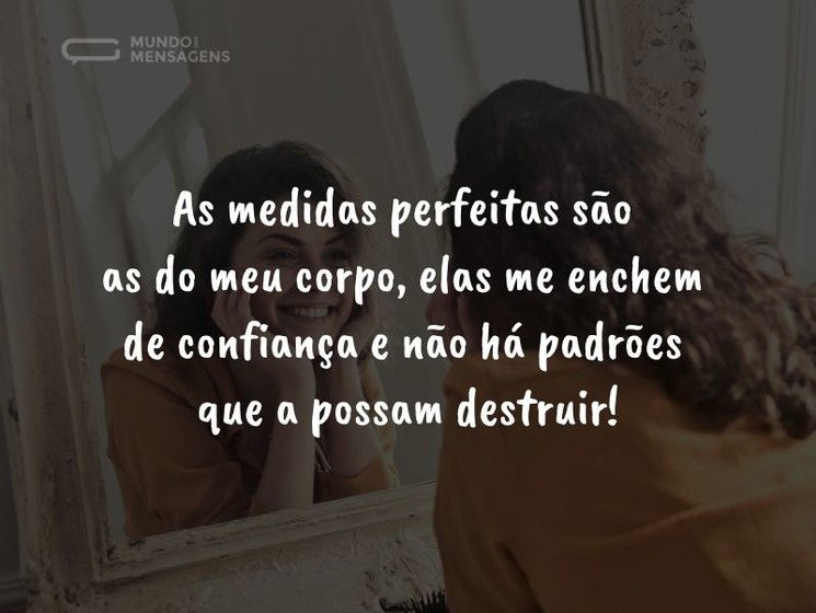 As medidas perfeitas são as do meu corpo, elas me enchem de confiança e não há padrões que a possam destruir!