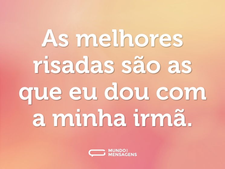 As melhores risadas são as que eu dou com a minha irmã.