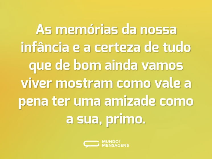 As memórias da nossa infância e a certeza de tudo que de bom ainda vamos viver mostram como vale a pena ter uma amizade como a sua, primo.