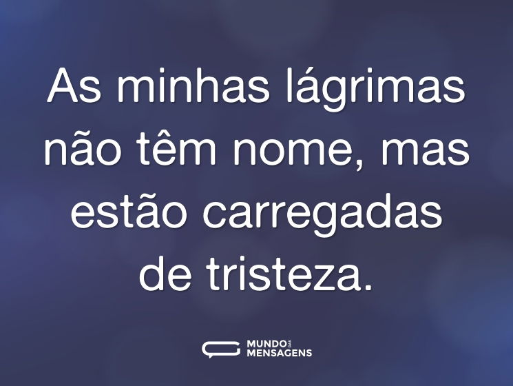 As minhas lágrimas não têm nome, mas estão carregadas de tristeza.