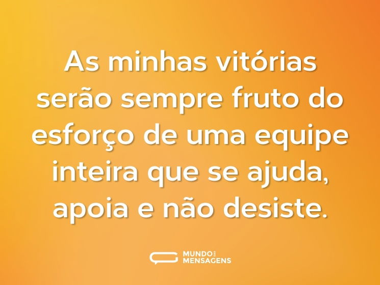 As minhas vitórias serão sempre fruto do esforço de uma equipe inteira que se ajuda, apoia e não desiste.