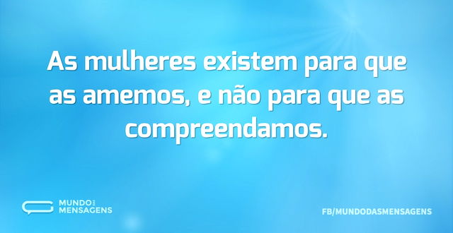 As mulheres existem para que as amemos, ...