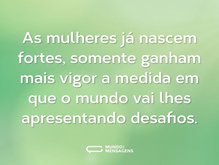 As mulheres já nascem fortes, somente ganham mais vigor a medida em que o mundo vai lhes apresentando desafios.