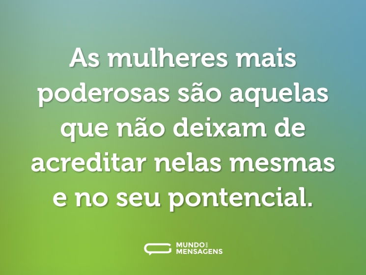 As mulheres mais poderosas são aquelas que não deixam de acreditar nelas mesmas e no seu pontencial.