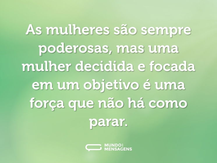 As mulheres são sempre poderosas, mas uma mulher decidida e focada em um objetivo é uma força que não há como parar.