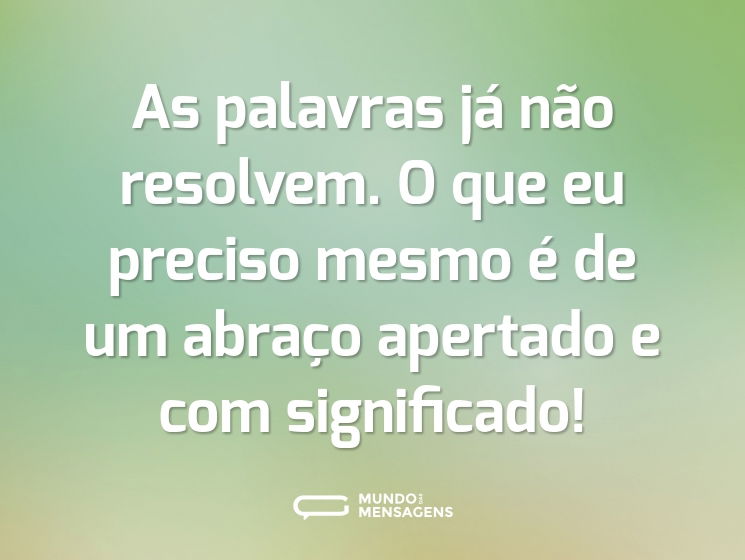 As palavras já não resolvem. O que eu preciso mesmo é de um abraço apertado e com significado!
