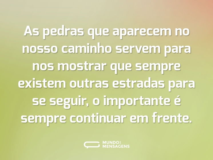 As pedras que aparecem no nosso caminho servem para nos mostrar que sempre existem outras estradas para se seguir, o importante é sempre continuar em frente.
