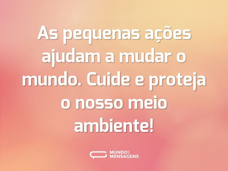 As pequenas ações ajudam a mudar o mundo. Cuide e proteja o nosso meio ambiente!