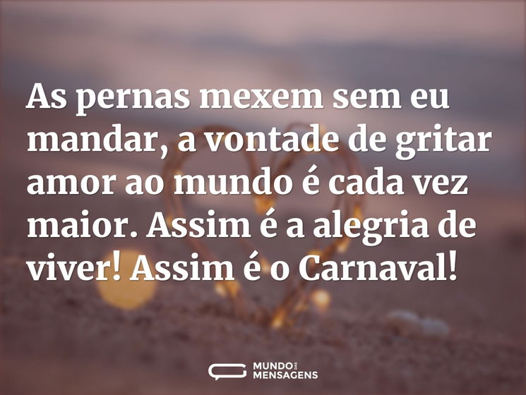 As pernas mexem sem eu mandar, a vontade de gritar amor ao mundo é cada vez maior. Assim é a alegria de viver! Assim é o Carnaval!