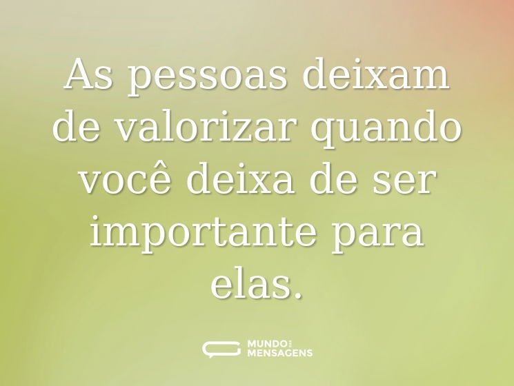 As pessoas deixam de valorizar quando você deixa de ser importante para elas.